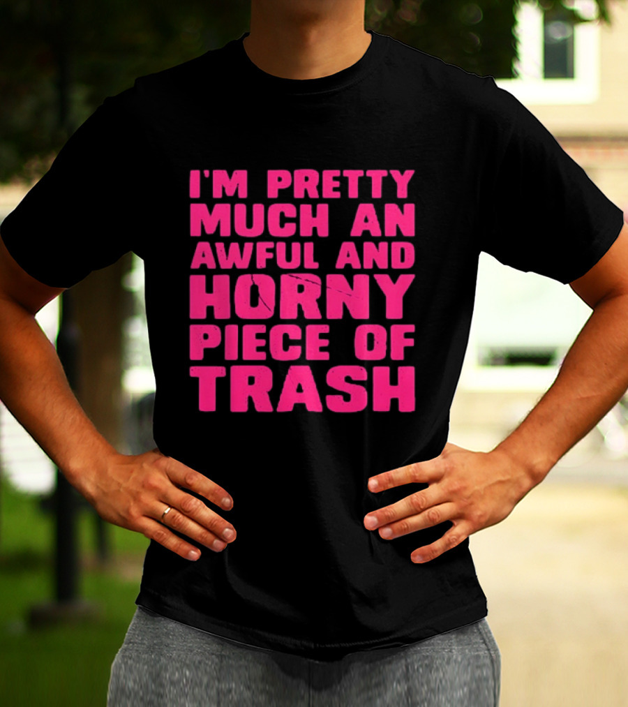 I'm Pretty Much An Awful And Horny Piece Of Trash T-Shirt
