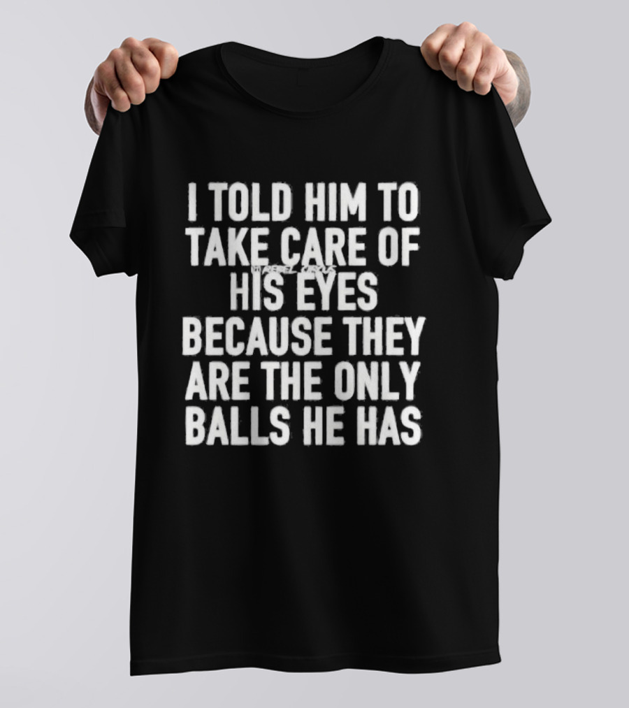I Told Him To Take Care Of His Eyes Because They Are The Only Balls He Has T-Shirt