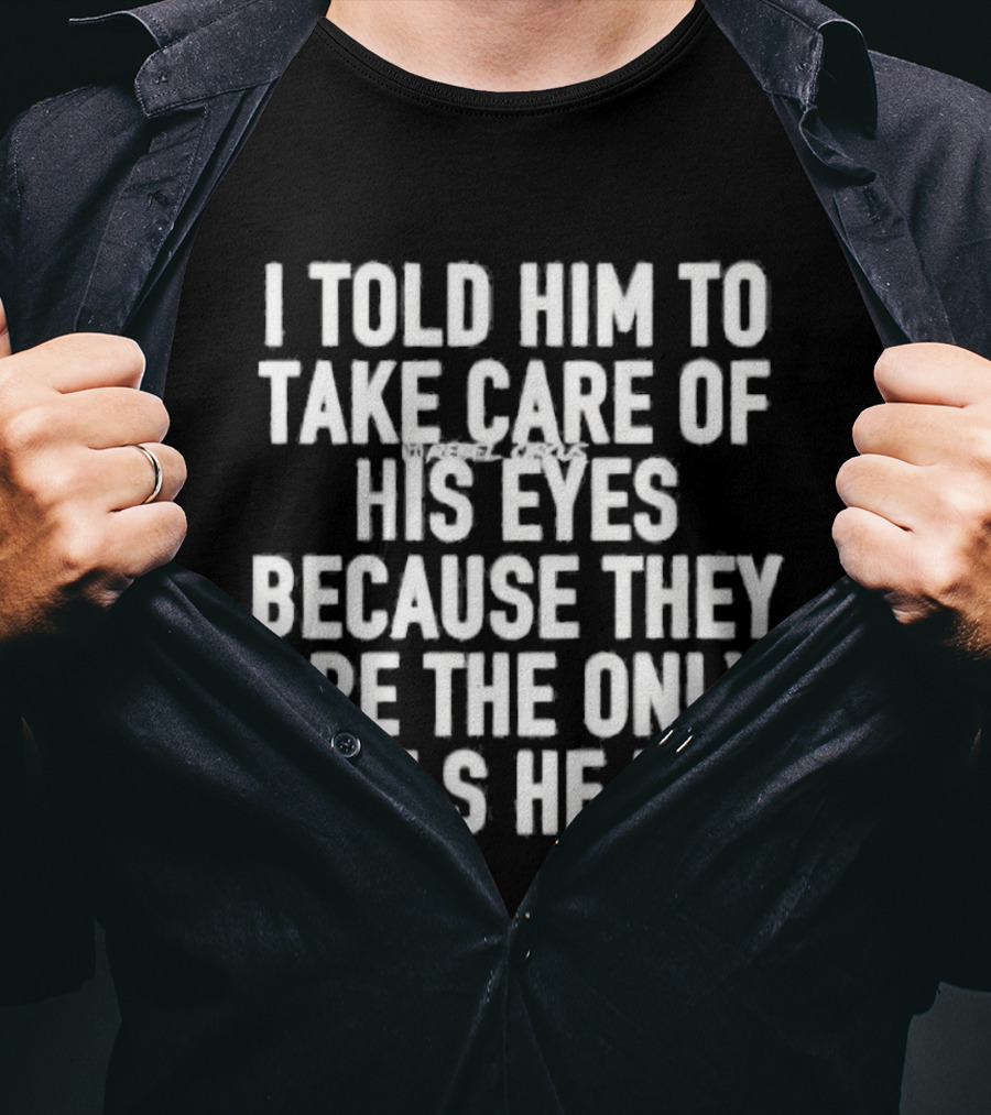 I Told Him To Take Care Of His Eyes Because They Are The Only Balls He Has T-Shirt