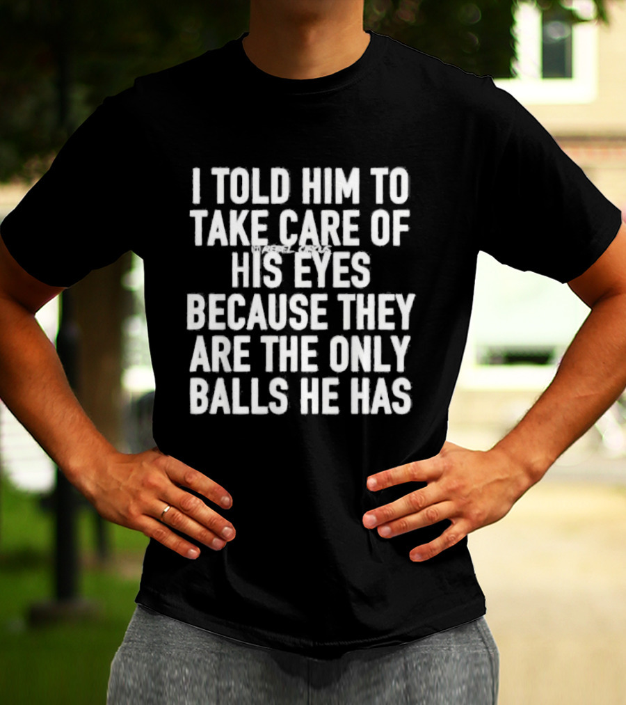 I Told Him To Take Care Of His Eyes Because They Are The Only Balls He Has T-Shirt