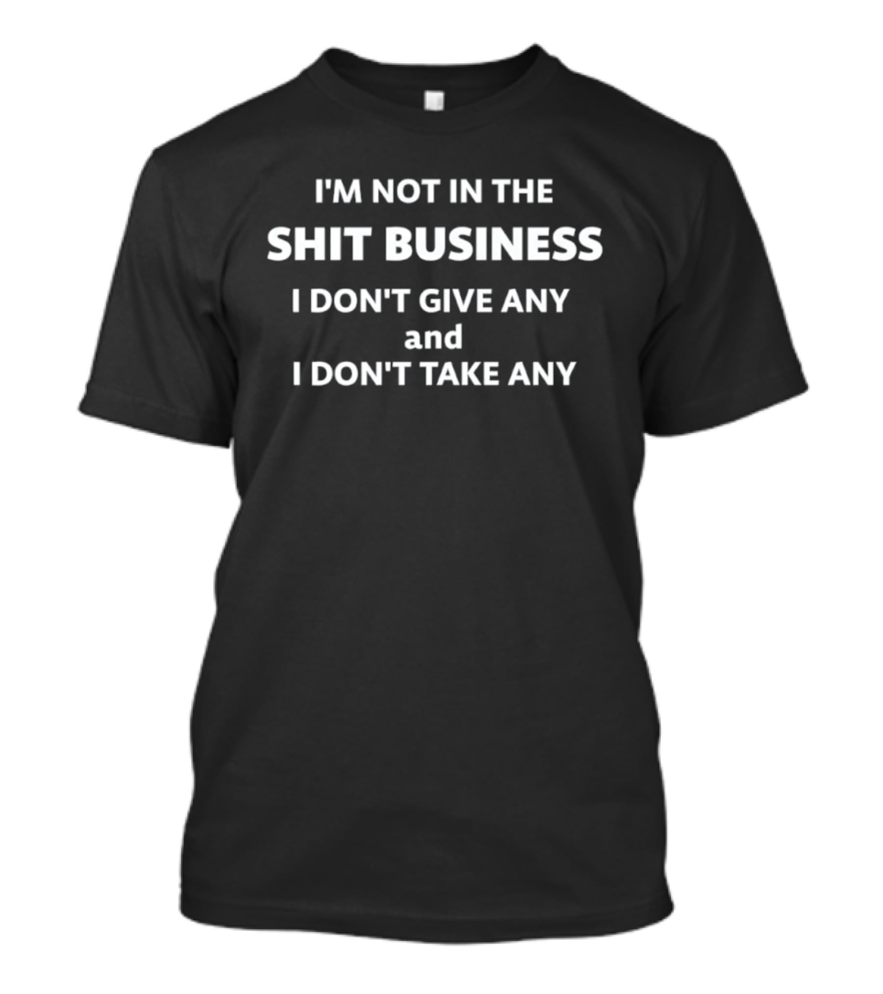 I'm Not In The Shit Business I Don't Give Any And I Don't Take Any T-Shirt