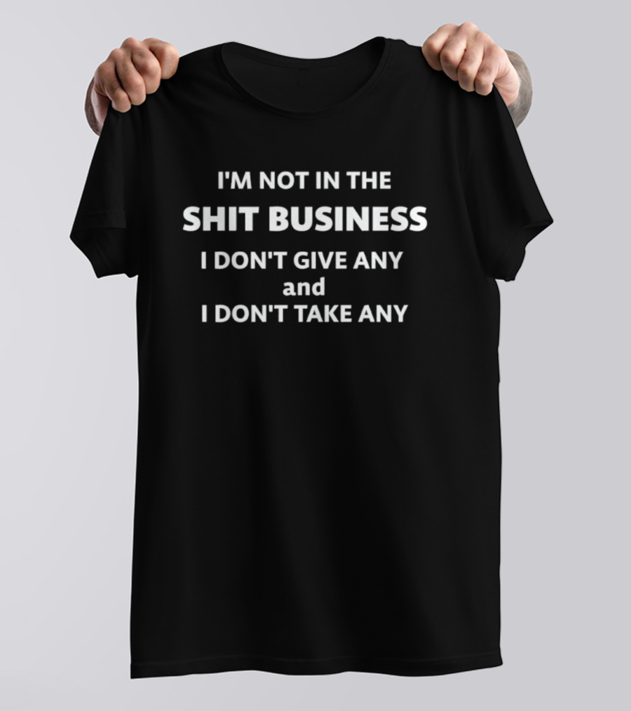I'm Not In The Shit Business I Don't Give Any And I Don't Take Any T-Shirt