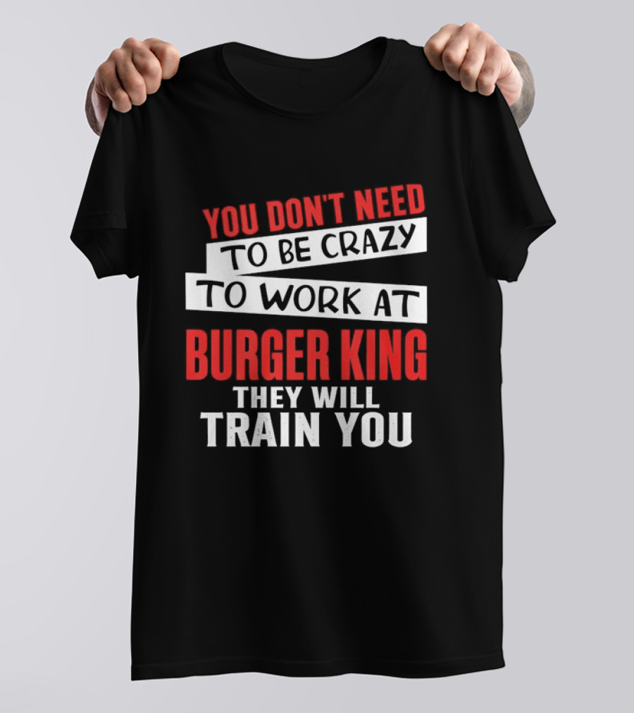 You Don't Need To Be Crazy To Work At Burger King They Will Train You T-Shirt