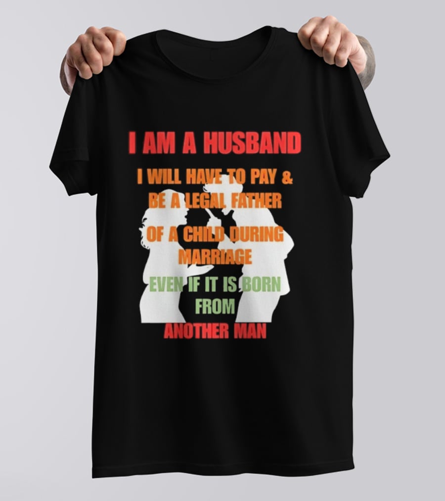 I Am A Husband I Will Have To Pay And Be A Legal Father Of A Child During Marriage Even If It Is Born From Another Man T-Shirt