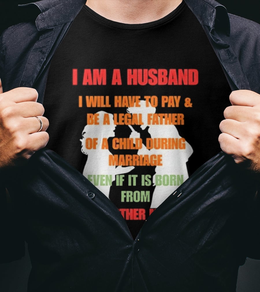 I Am A Husband I Will Have To Pay And Be A Legal Father Of A Child During Marriage Even If It Is Born From Another Man T-Shirt