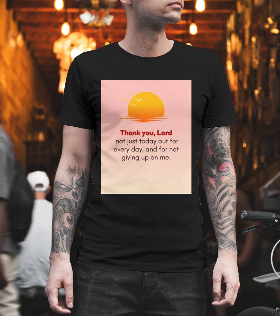 Thank You Lord Sunrise Gratitude Not Just Today But For Every Day And For Not Giving Up On Me T-Shirt