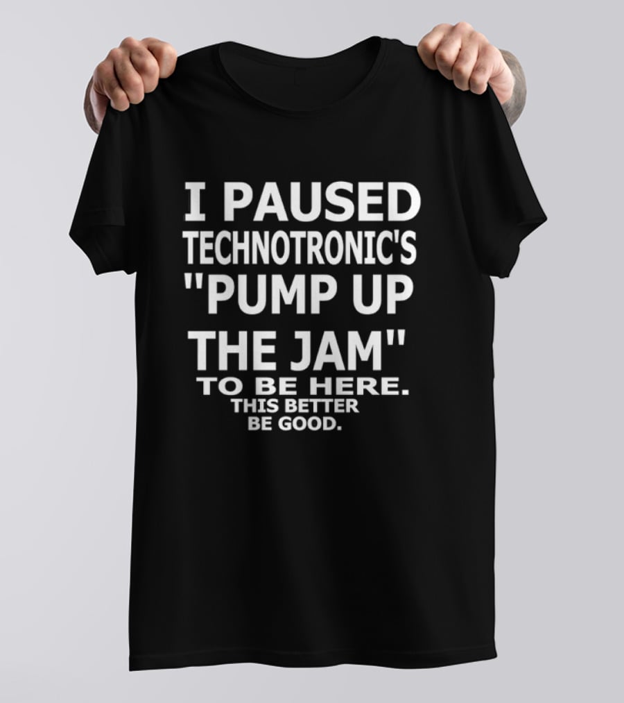 I Paused Technotronic's "Pump Up The Jam" To Be Here This Better Be Good T-Shirt