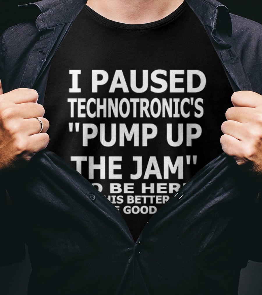 I Paused Technotronic's "Pump Up The Jam" To Be Here This Better Be Good T-Shirt