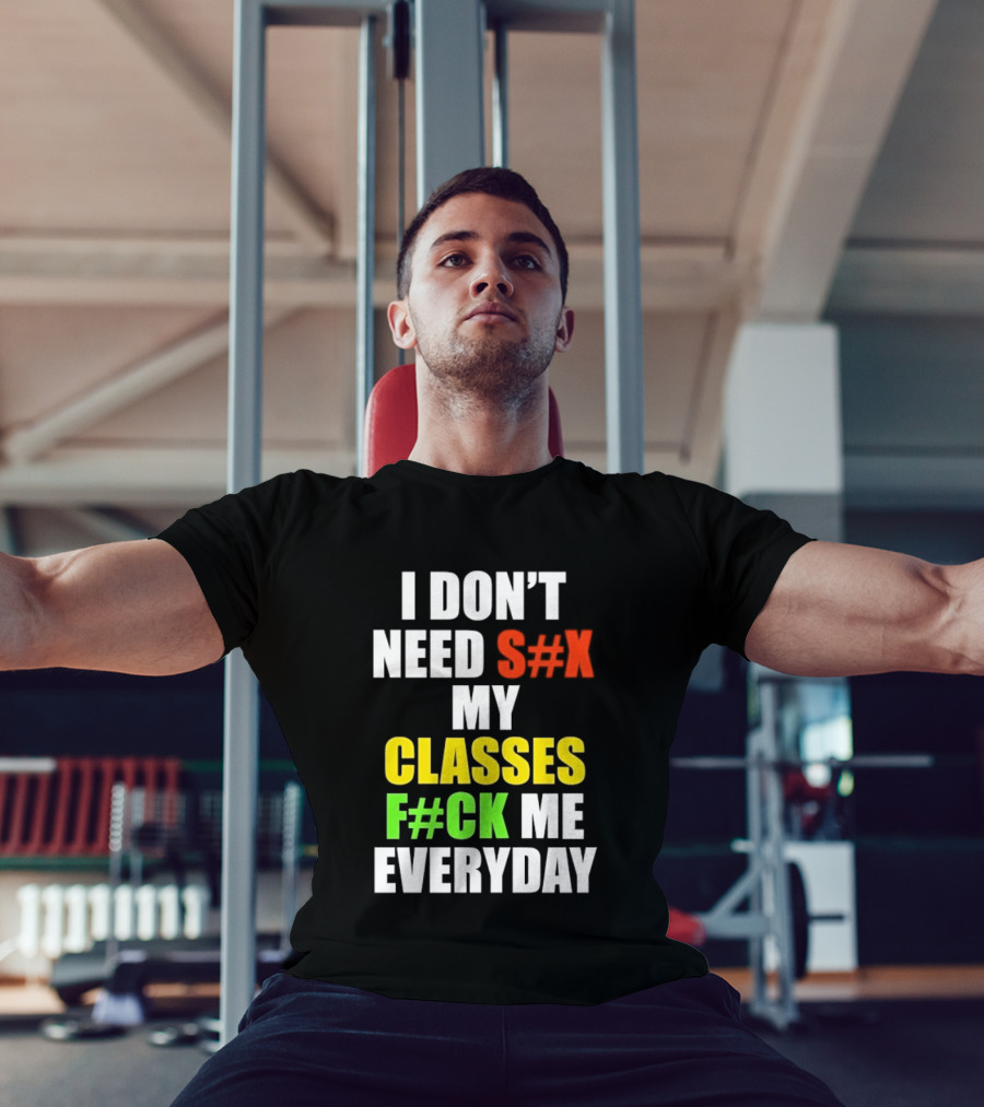 I Don't Need S#X My Classes F#CK Me Everyday T-Shirt