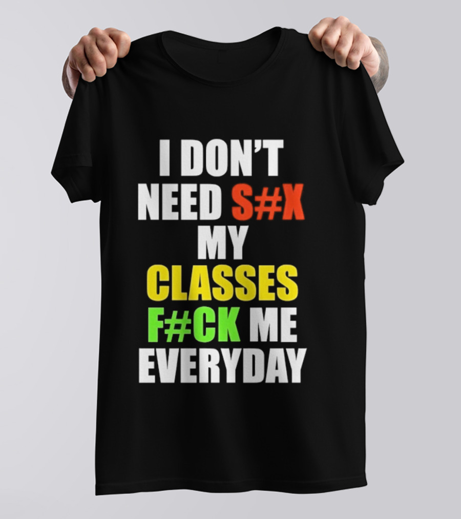 I Don't Need S#X My Classes F#CK Me Everyday T-Shirt