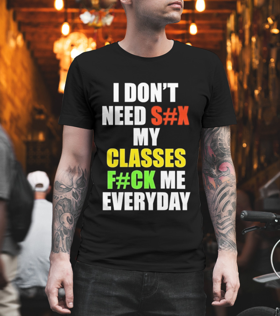 I Don't Need S#X My Classes F#CK Me Everyday T-Shirt