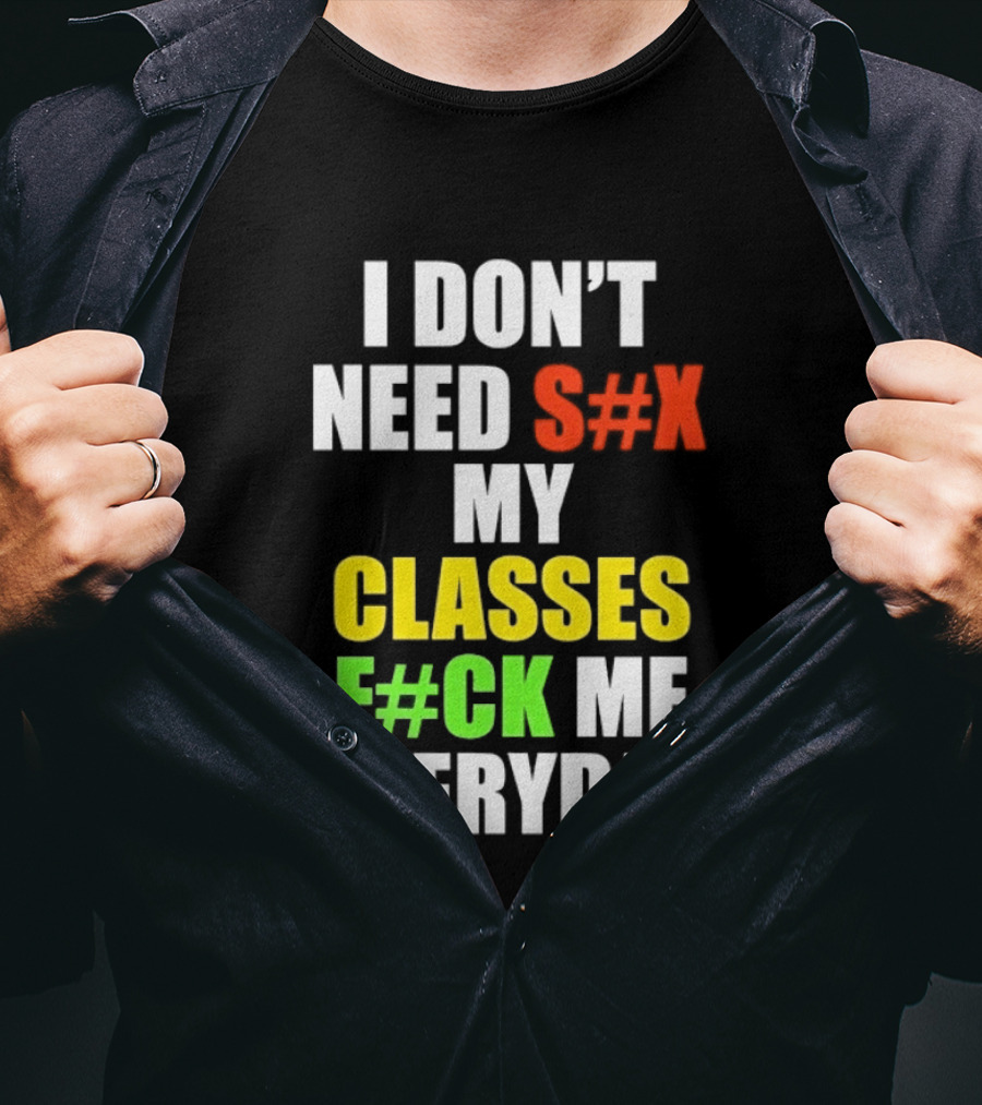 I Don't Need S#X My Classes F#CK Me Everyday T-Shirt
