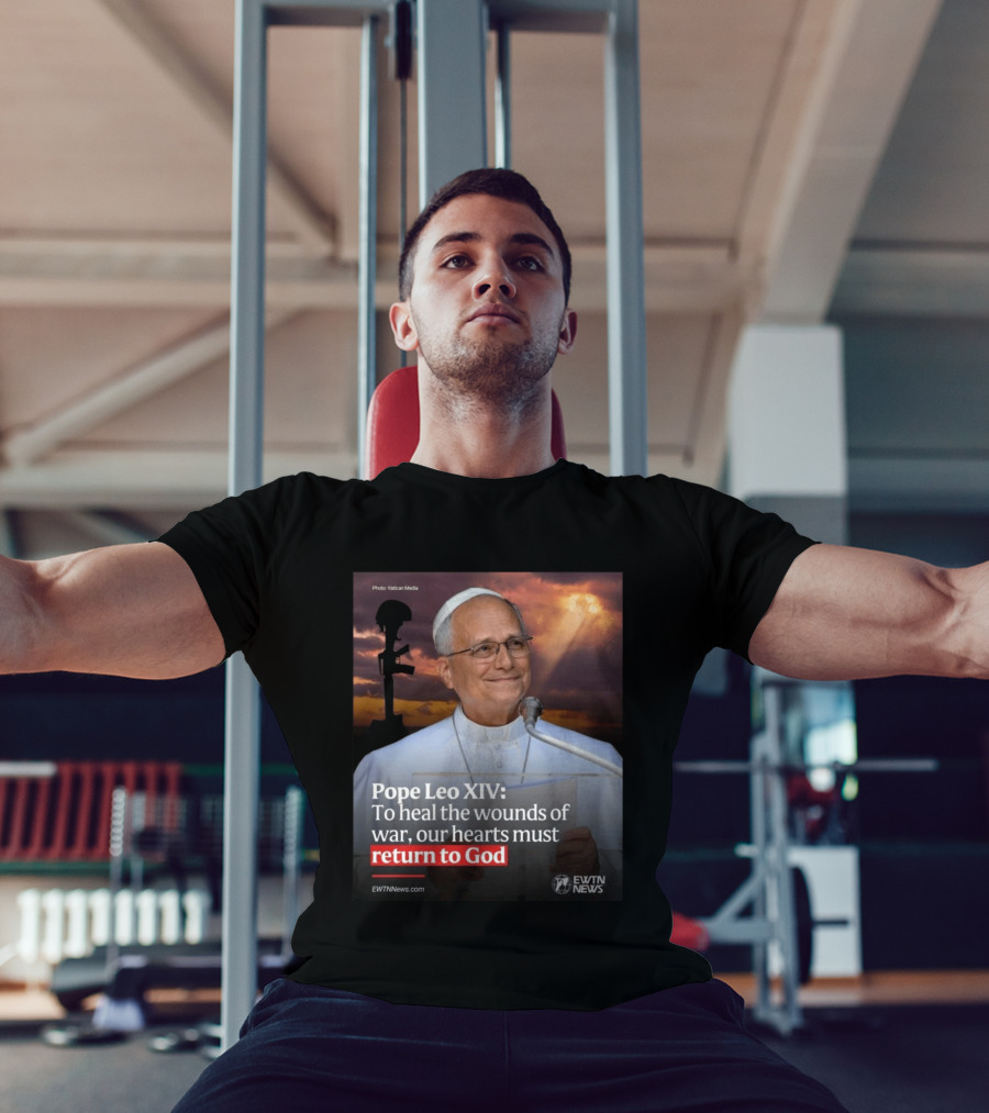 Pope Leo XIV To Heal The Wounds Of War Our Hearts Must Return To God EWTN News T-Shirt