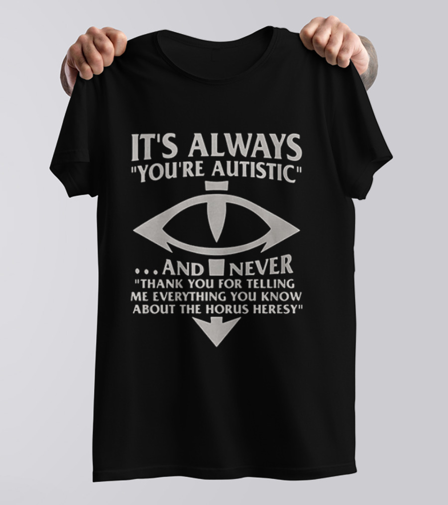 It's Always You're Autistic And Never Thank You For Telling Me Everything You Know About The Horus Heresy T-Shirt