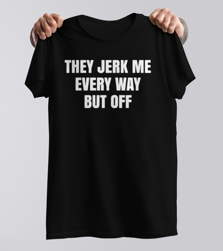 They Jerk Me Every Way But Off Sarcastic Saying T-Shirt