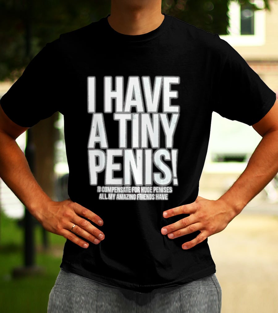 I Have A Tiny Penis To Compensate For Huge Penises All My Amazing Friends Have T-Shirt