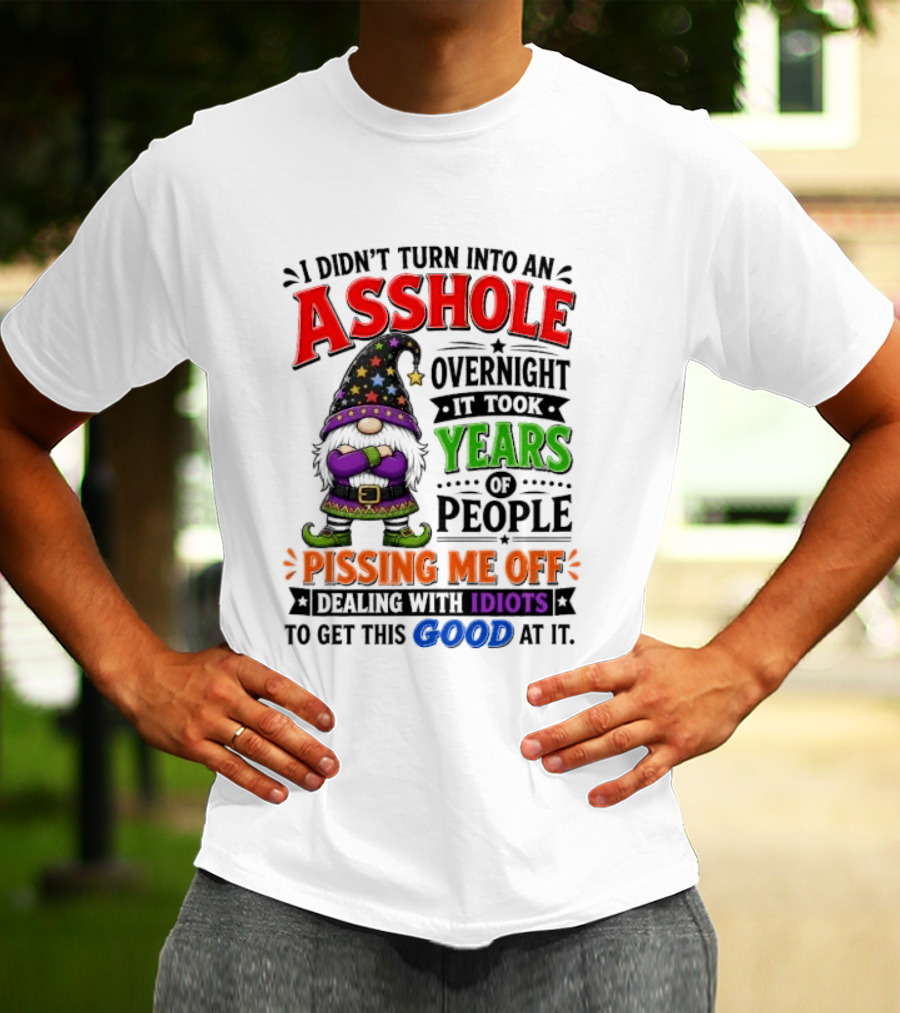 I Didn't Turn Into An Asshole Overnight Years Of People Pissing Me Off Dealing With Idiots Gnome T-Shirt