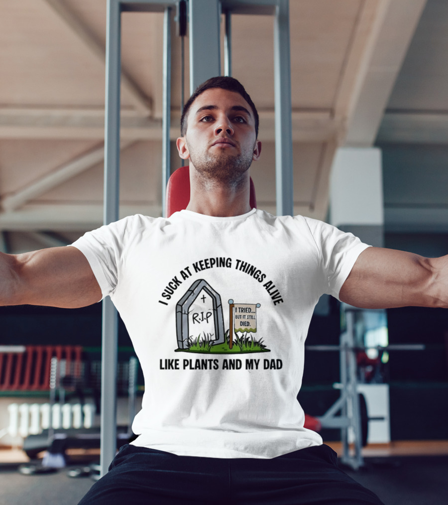 I Suck At Keeping Things Alive Like Plants And My Dad I Tried But It Still Died T-Shirt
