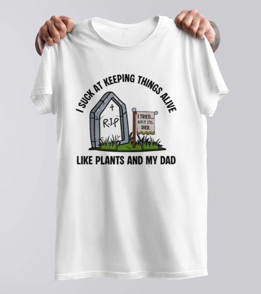 I Suck At Keeping Things Alive Like Plants And My Dad I Tried But It Still Died T-Shirt