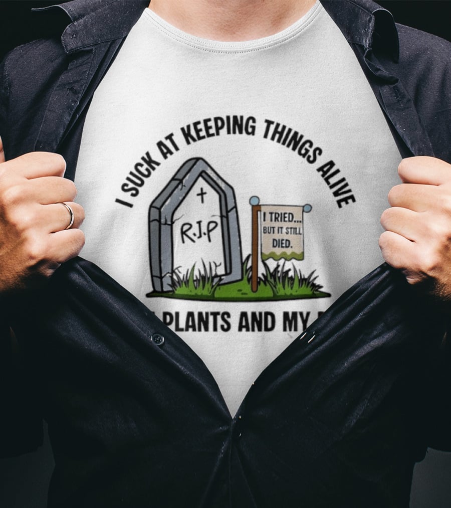I Suck At Keeping Things Alive Like Plants And My Dad I Tried But It Still Died T-Shirt