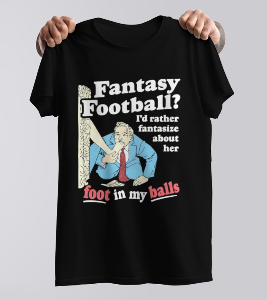 Fantasy Football I'd Rather Fantasize About Her Foot In My Balls T-Shirt