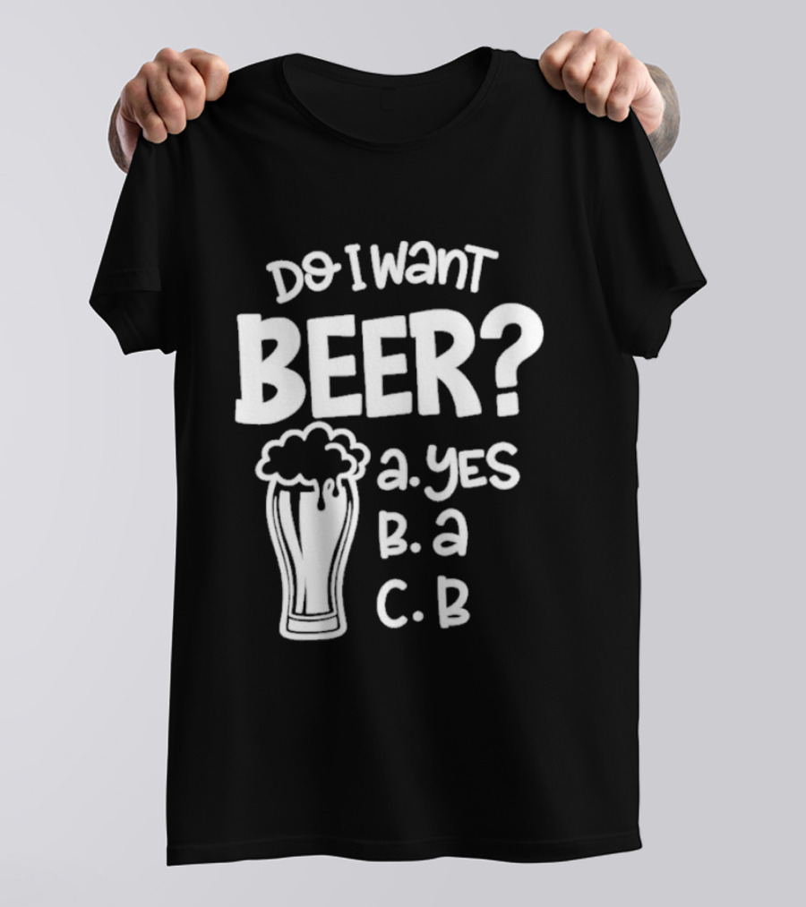 Do I Want Beer A Yes B A C B T-Shirt