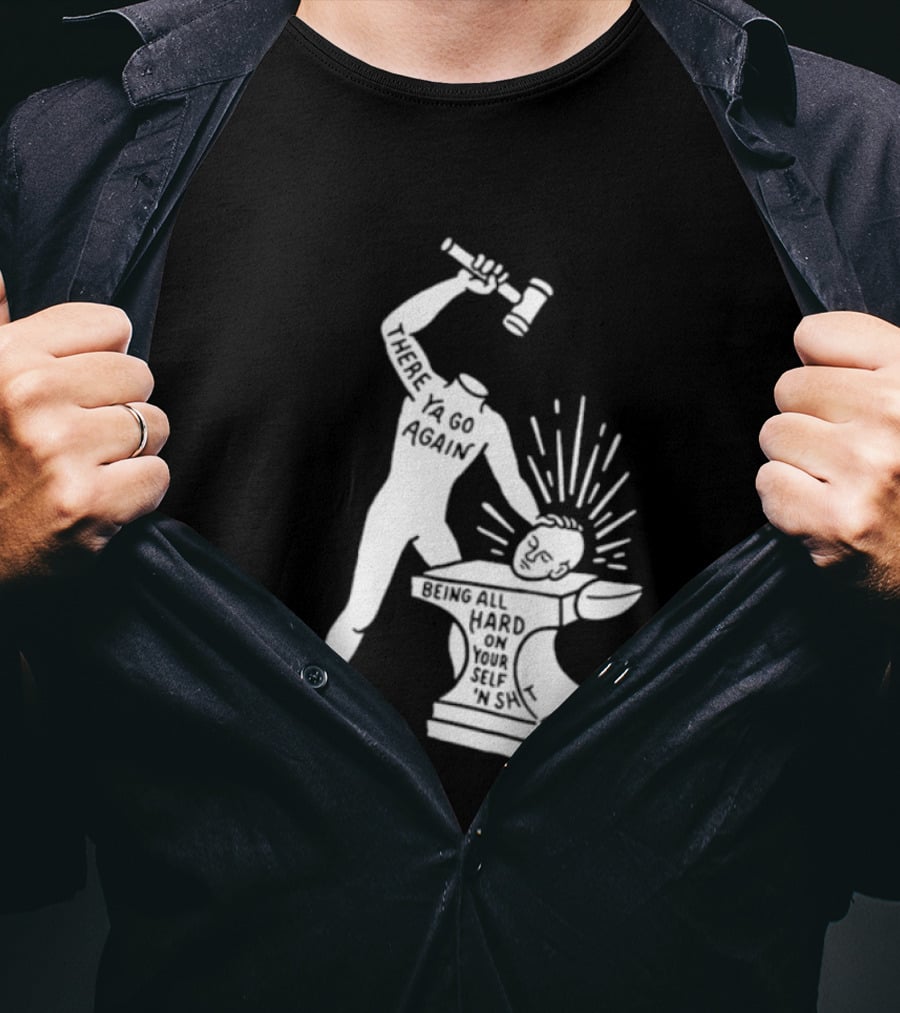 There Ya Go Again Being All Hard On Your Self ‘n Shit T-Shirt