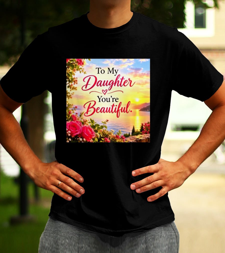 To My Daughter You're Beautiful Love Heart Roses Sunset Scenic View T-Shirt
