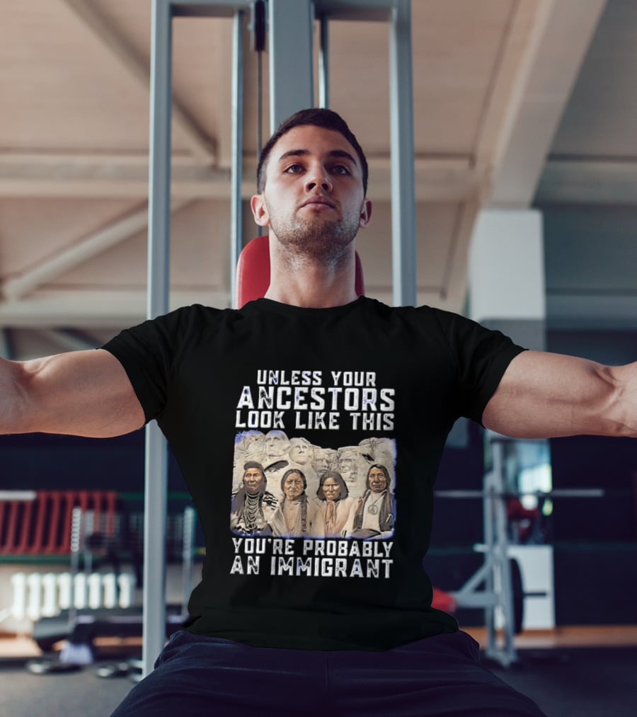 Unless Your Ancestors Look Like This Youre Probably An Immigrant Native American Chiefs Mount Rushmore T-Shirt