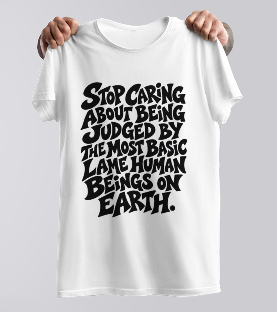 Stop Caring About Being Judged By Basic Lame Human Beings On Earth T-Shirt