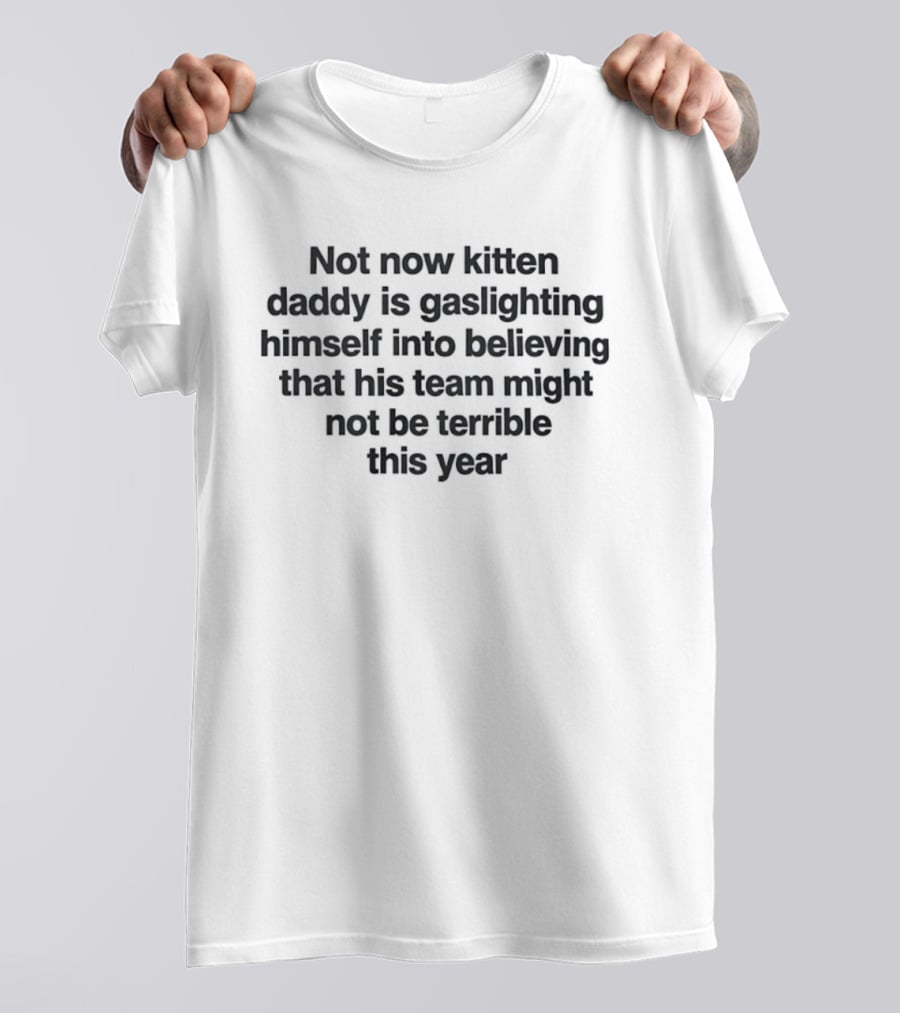 Not Now Kitten Daddy Is Gaslighting Himself Into Believing That His Team Might Not Be Terrible This Year T-Shirt