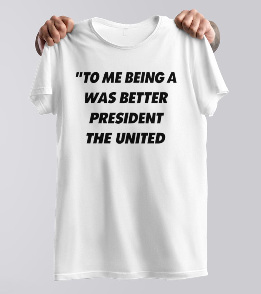 To Me Being A Was Better President The United T-Shirt