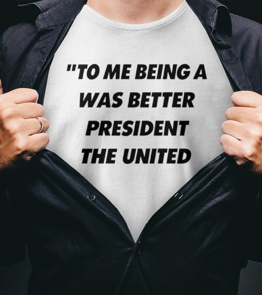 To Me Being A Was Better President The United T-Shirt