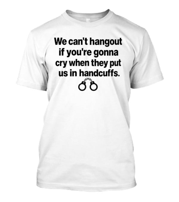 We Can't Hangout If You're Gonna Cry When They Put Us In Handcuffs Handcuff T-Shirt