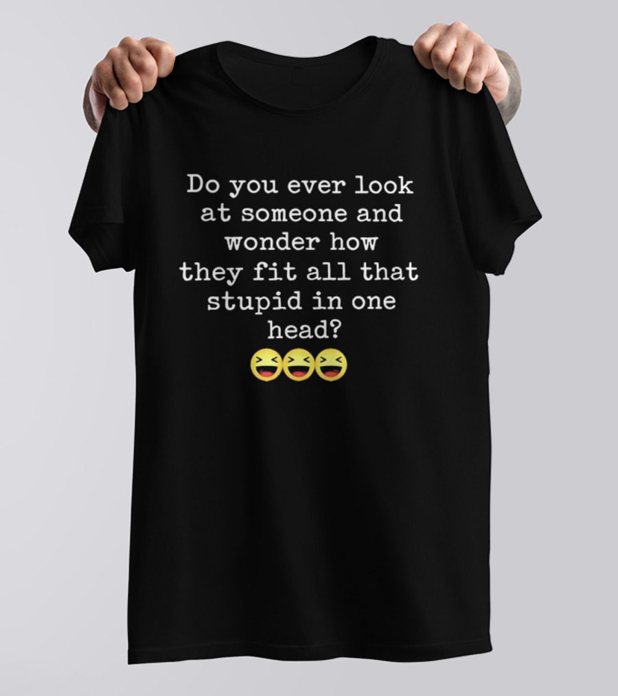 Do You Ever Look At Someone And Wonder How They Fit All That Stupid In One Head With Laughing Emojis T-Shirt