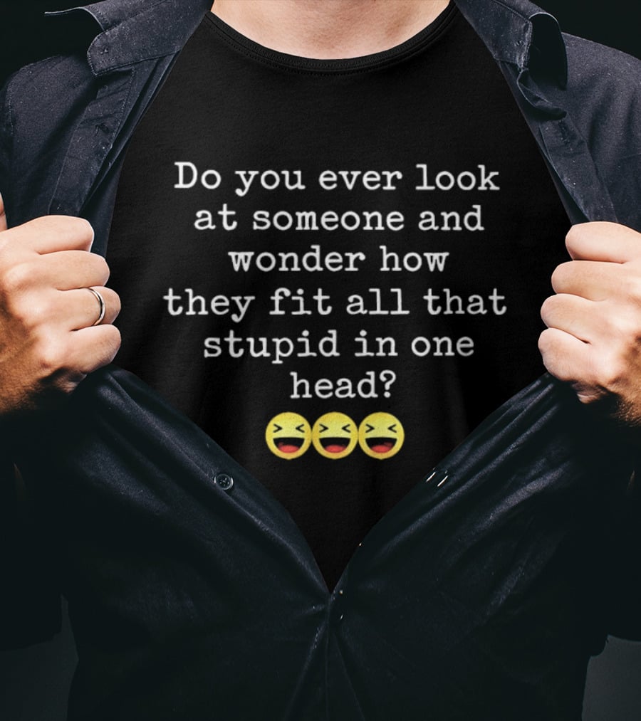 Do You Ever Look At Someone And Wonder How They Fit All That Stupid In One Head With Laughing Emojis T-Shirt