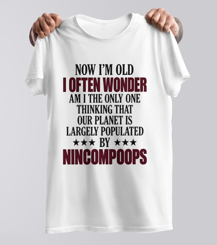Now I'm Old I Often Wonder Am I The Only One Thinking That Our Planet Is Largely Populated By Nincompoops T-Shirt