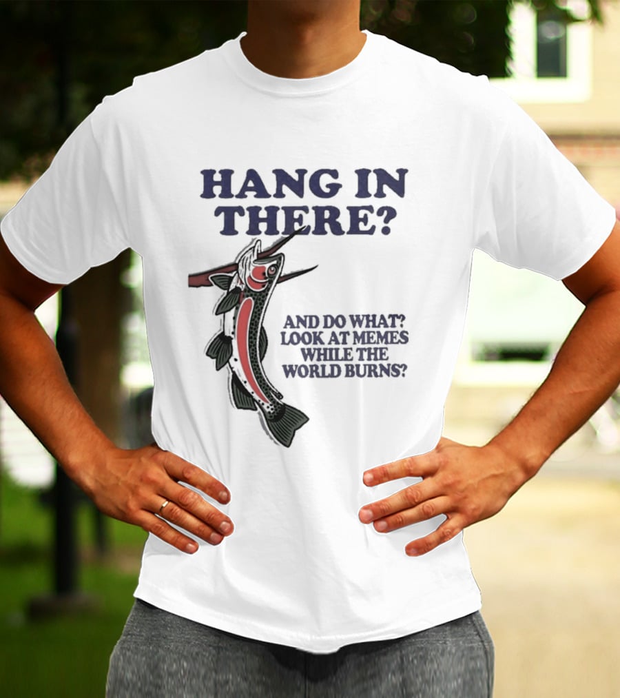 Hang In There Look At Memes While The World Burns T-Shirt