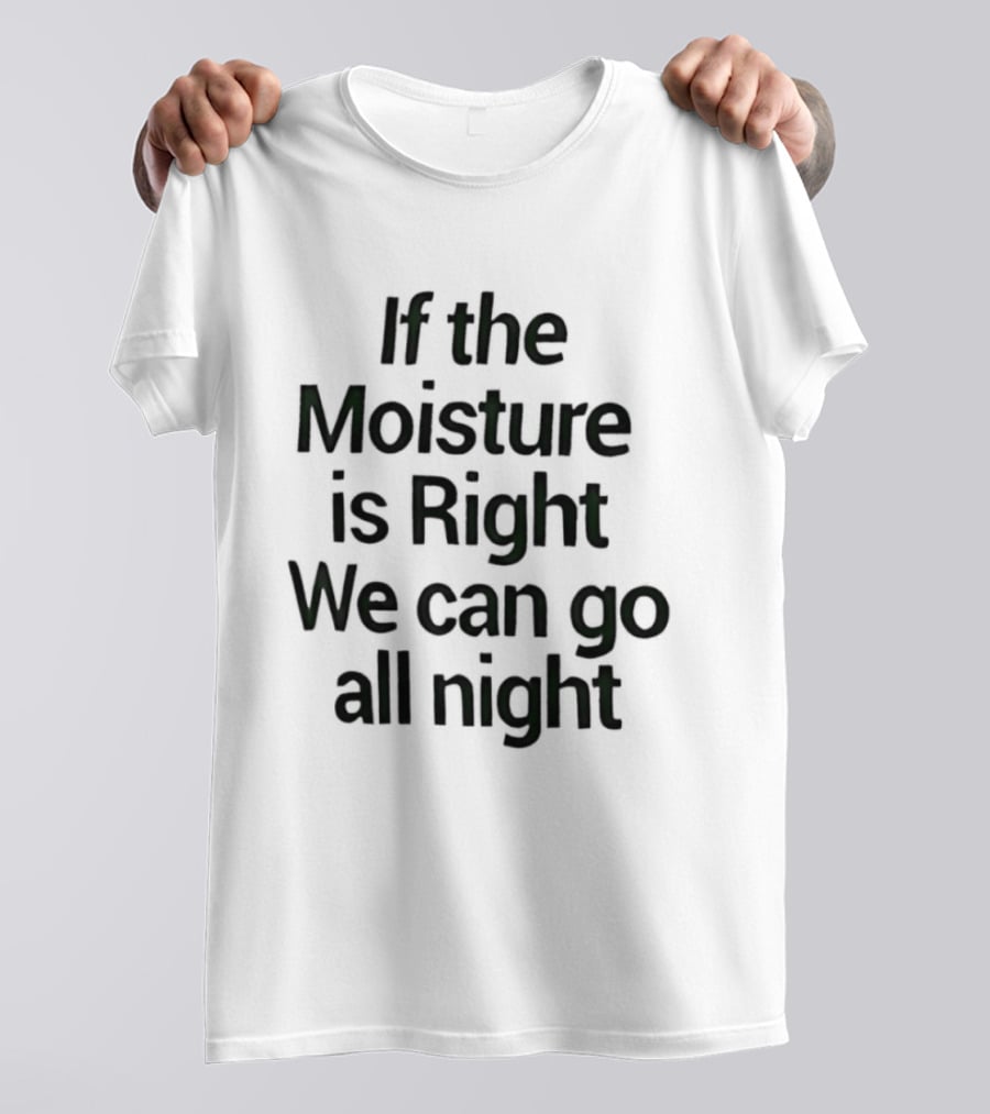 If The Moisture Is Right We Can Go All Night T-Shirt