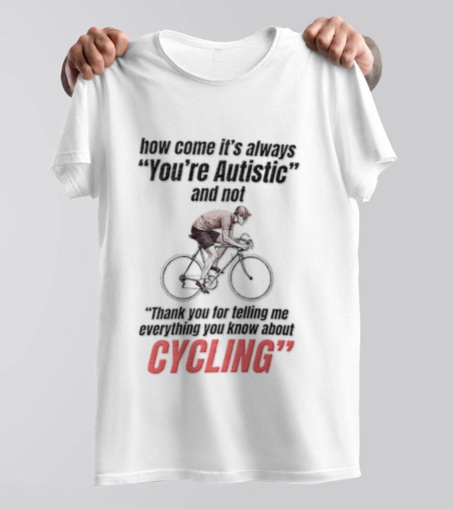 How Come It's Always You're Autistic And Not Thank You For Being Into Cycling T-Shirt