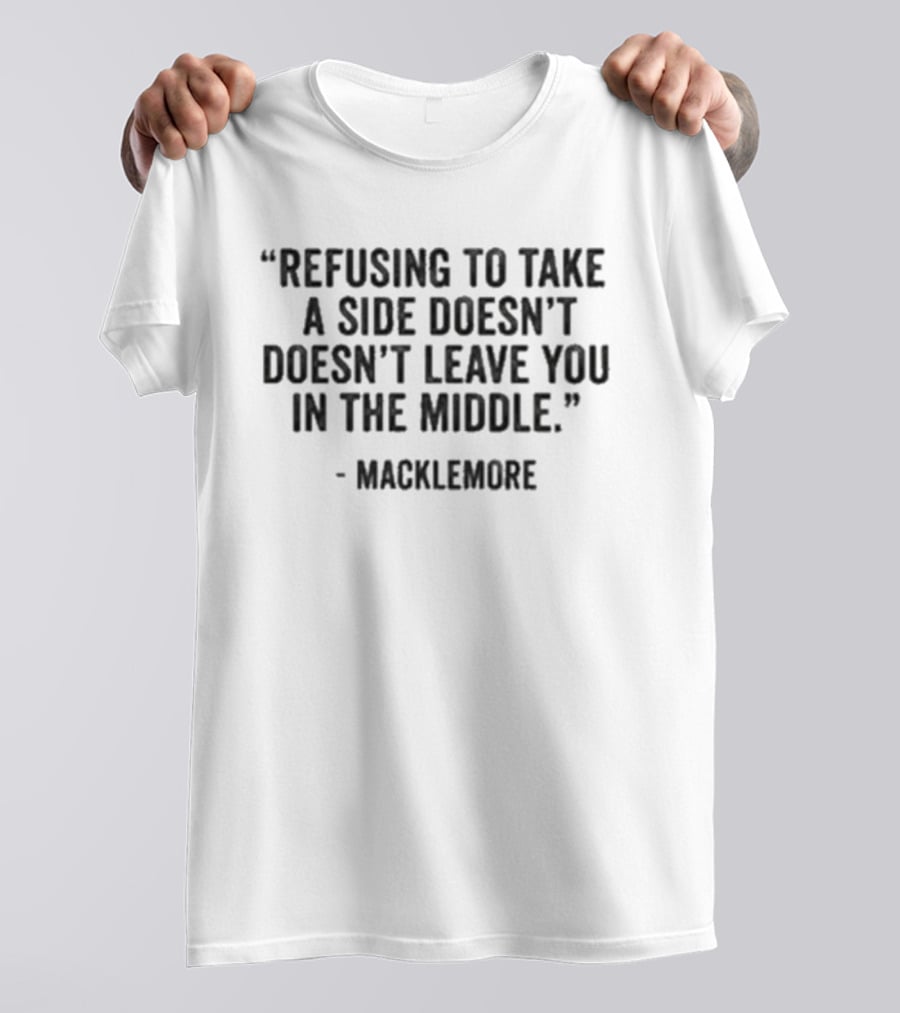 Refusing To Take A Side Doesn't Leave You In The Middle Macklemore T-Shirt