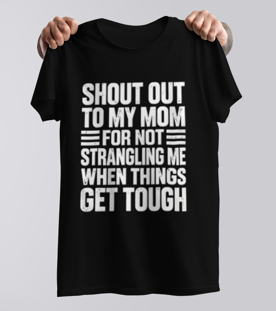 Shout Out To My Mom For Not Strangling Me When Things Get Tough T-Shirt