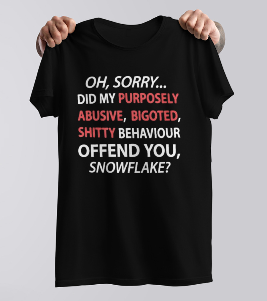Oh Sorry Did My Purposely Abusive Bigoted Shitty Behaviour Offend You Snowflake T-Shirt