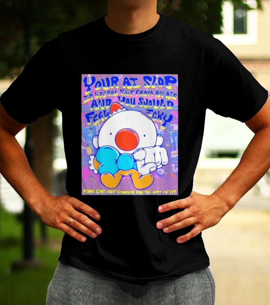 Your AI Slop Is Literal Shit From An Ass And You Should Feel Icky Make Bad Art Yourself Like The Rest Of Us T-Shirt