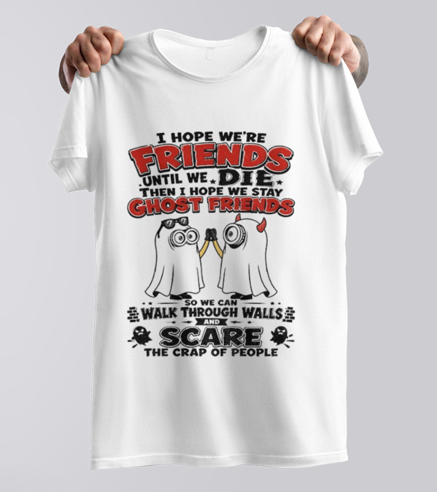 I Hope We're Friends Until We Die Then I Hope We Stay Ghost Friends Walk Through Walls Scare People T-Shirt