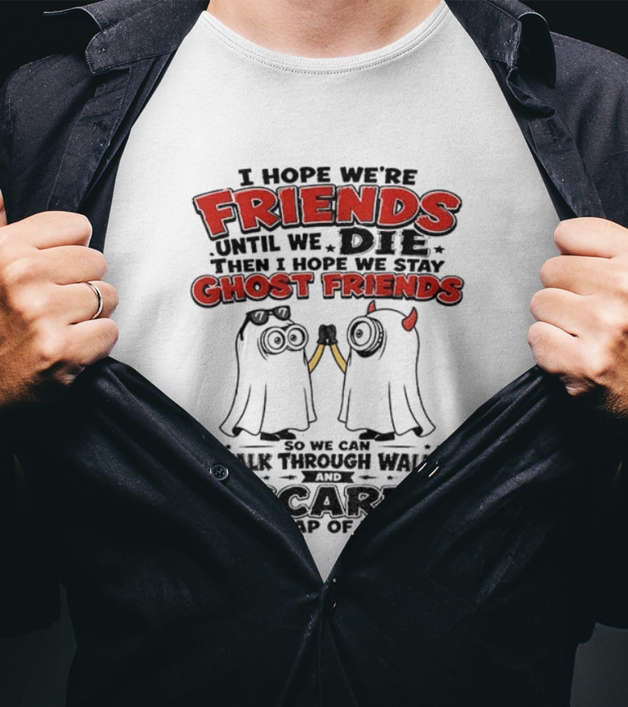 I Hope We're Friends Until We Die Then I Hope We Stay Ghost Friends Walk Through Walls Scare People T-Shirt