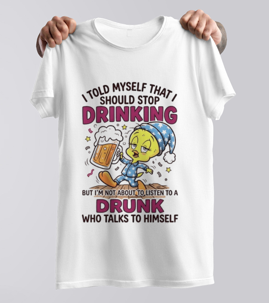 I Told Myself That I Should Stop Drinking But I'm Not About To Listen To A Drunk Who Talks To Himself Tweety Bird T-Shirt