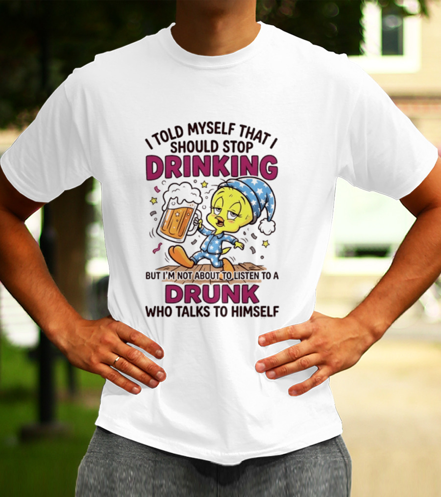 I Told Myself That I Should Stop Drinking But I'm Not About To Listen To A Drunk Who Talks To Himself Tweety Bird T-Shirt