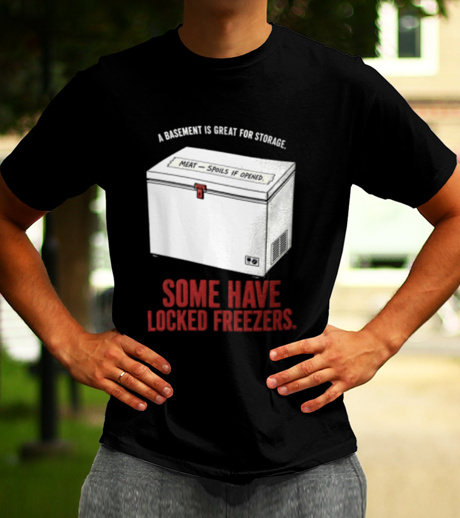 A Basement Is Great For Storage Some Have Locked Freezers T-Shirt