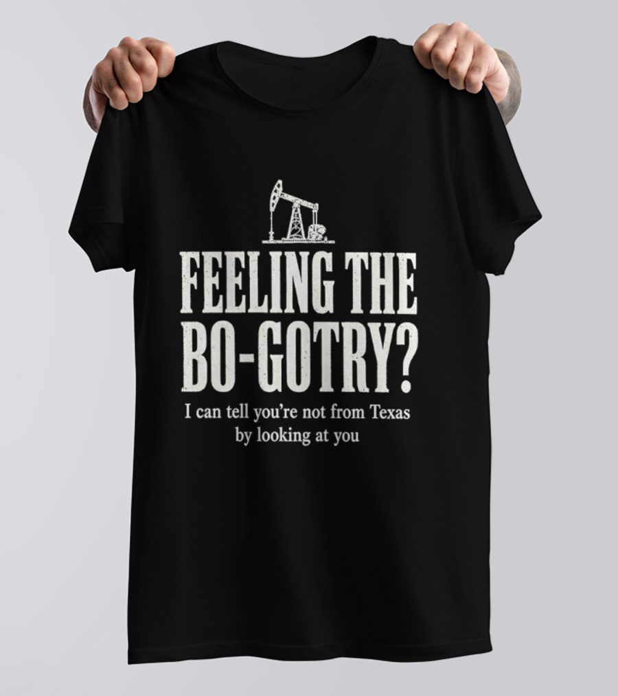 Feeling The Bo Gotry I Can Tell You're Not From Texas By Looking At You Oil Pump T-Shirt